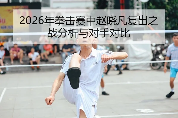 2026年拳击赛中赵晓凡复出之战分析与对手对比