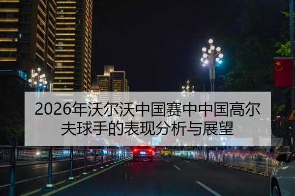 2026年沃尔沃中国赛中中国高尔夫球手的表现分析与展望