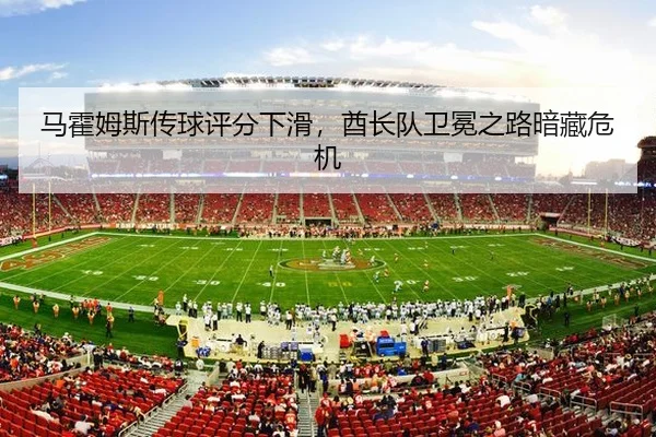 马霍姆斯传球评分下滑，酋长队卫冕之路暗藏危机