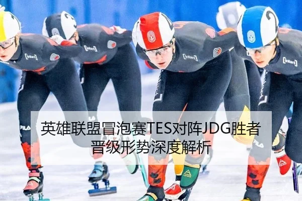 英雄联盟冒泡赛TES对阵JDG胜者晋级形势深度解析