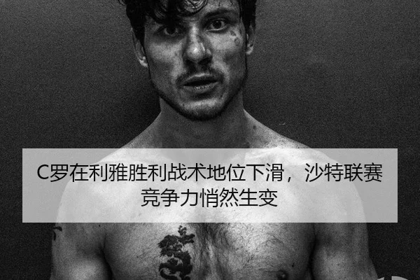 C罗在利雅胜利战术地位下滑，沙特联赛竞争力悄然生变