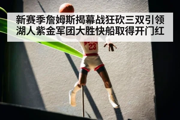 新赛季詹姆斯揭幕战狂砍三双引领湖人紫金军团大胜快船取得开门红