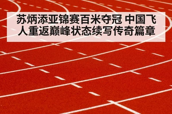 苏炳添亚锦赛百米夺冠 中国飞人重返巅峰状态续写传奇篇章