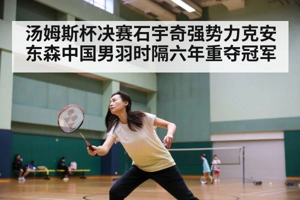 汤姆斯杯决赛石宇奇强势力克安东森中国男羽时隔六年重夺冠军
