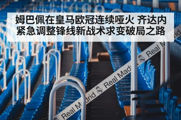 姆巴佩在皇马欧冠连续哑火 齐达内紧急调整锋线新战术求变破局之路