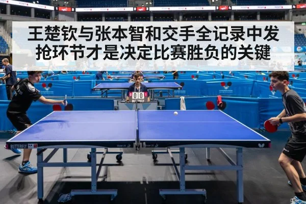 王楚钦与张本智和交手全记录中发抢环节才是决定比赛胜负的关键