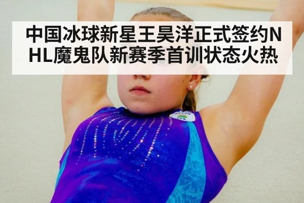 中国冰球新星王昊洋正式签约NHL魔鬼队新赛季首训状态火热